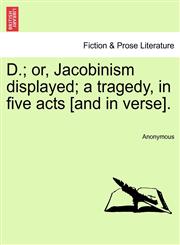 D.; or, Jacobinism displayed; a tragedy, in five acts [and in verse].,1241082960,9781241082963