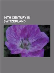 16th Century in Switzerland 16th-Century Swiss People, Huldrych Zwingli, Theodore Beza, Johann Stumpf, Heinrich Bullinger, Josias Simmler, Oswald,1230556559,9781230556550