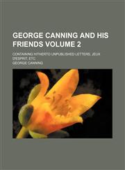 George Canning and his friends Volume 2; containing hitherto unpublished letters, jeux d'esprit, etc,1151084999,9781151084996