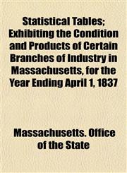 Statistical Tables; Exhibiting the Condition and Products of Certain Branches of Industry in Massachusetts, for the Year Ending April 1, 1837,1153164973,9781153164979