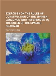 Exercises on the Rules of Construction of the Spanish Language with References to the Rules of the Spanish Grammar,1234091402,9781234091408