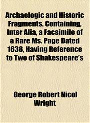 Archaelogic and Historic Fragments. Containing, Inter Alia, a Facsimile of a Rare Ms. Page Dated 1638, Having Reference to Two of Shakespeare's,1151897019,9781151897015