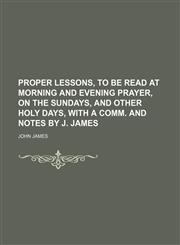 Proper lessons, to be read at morning and evening prayer, on the Sundays, and other holy days, with a comm. and notes by J. James,1130793044,9781130793048