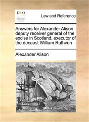 Answers for Alexander Alison deputy receiver general of the excise in Scotland, executor of the deceast William Ruthven,1171421664,9781171421665