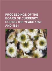 Proceedings of the board of currency, during the years 1850 and 1851,1130473554,9781130473551