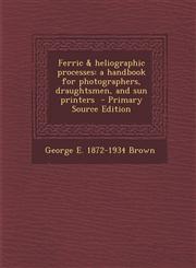 Ferric & heliographic processes a handbook for photographers, draughtsmen, and sun printers  - Primary Source Edition,1293414883,9781293414880