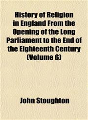 History of Religion in England From the Opening of the Long Parliament to the End of the Eighteenth Century (Volume 6),1152311131,9781152311138