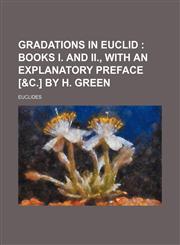 Gradations in Euclid; Books I. and II., with an Explanatory Preface [&C.] by H. Green,1236384881,9781236384881