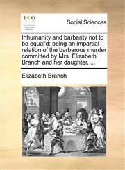 Inhumanity and barbarity not to be equal'd being an impartial relation of the barbarous murder committed by Mrs. Elizabeth Branch and her daughter, ...,1170103758,9781170103753