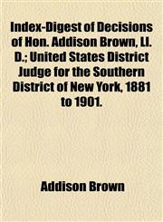 Index-Digest of Decisions of Hon. Addison Brown, Ll. D.; United States District Judge for the Southern District of New York, 1881 to 1901.,1152185071,9781152185074