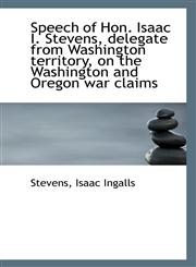 Speech of Hon. Isaac I. Stevens, delegate from Washington territory, on the Washington and Oregon wa,1113420782,9781113420787