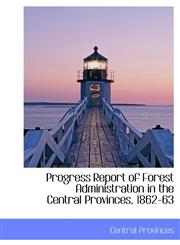 Progress Report of Forest Administration in the Central Provinces, 1862-63,1241659656,9781241659653