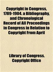 Copyright in Congress, 1789-1904. a Bibliography, and Chronological Record of All Proceedings in Congress in Relation to Copyright From April,1154671992,9781154671995