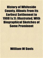 History of Whiteside County, Illinois From Its Earliest Settlement to 1908 (v.1); Illustrated, With Biographical Sketches of Some Prominent,1152963317,9781152963313