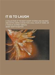 It is to Laugh; A Collection of the Best Short Stories and Amusing Anecdotes, Being a Book for a Dull Hour at Home, Or a Tedious Journey Abroad,1236805704,9781236805706