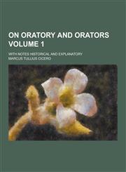 On Oratory and Orators; With Notes Historical and Explanatory Volume 1,1230269169,9781230269160