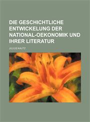 Die geschichtliche Entwickelung der National-Oekonomik und ihrer Literatur,1236063015,9781236063014