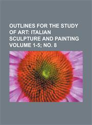 Outlines for the study of art Volume 1-5; no. 8;  Italian sculpture and painting,1154342557,9781154342550