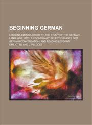 Beginning German; lessons introductory to the study of the German language, with a vocabulary, select phrases for German conversation, and reading lessons,1230003509,9781230003504