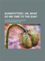 Sunspottery; Or, What Do We Owe to the Sun?. Or, What Do We Owe to the Sun?,1235596745,9781235596742