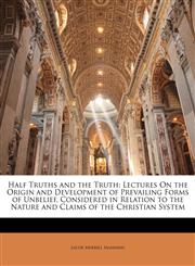 Half Truths and the Truth Lectures On the Origin and Development of Prevailing Forms of Unbelief, Considered in Relation to the Nature and Claims of the Christian System,114267634X,9781142676346