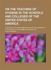 On the Teaching of Hygiene in the Schools and Colleges of the United States of America; Together with Some Observations on the Sanitation of Schools i,1234132834,9781234132835