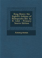 King Henry the Eighth's Scheme of Bishopricks [Ed. by H. Cole].,1289734844,9781289734848