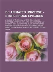 DC Animated Universe - Static Shock episodes A League of Their Own, Aftershock, Army of Darkness, Attack of the Living Brain Puppets, Bad Stretch, Bent Out of Shape, Blast From the Past, Brother-Sister Act, Child's Play, Consequences, Duped, Fallen Hero,,1234744902,9781234744908