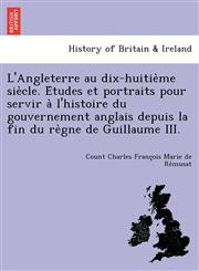 L'Angleterre au dix-huitième siècle. Études et portraits pour servir à l'histoire du gouvernement anglais depuis la fin du règne de Guillaume III.,1249022266,9781249022268
