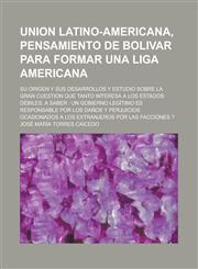 Union Latino-Americana, Pensamiento de Bolivar Para Formar Una Liga Americana; Su Origen y Sus Desarrollos y Estudio Sobre La Gran Cuestion Que Tanto,1234295164,9781234295165