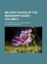 Military Roads of the Mississippi Basin (Volume 8); The Conquest of the Old Northwest,1151709409,9781151709400