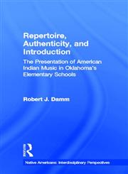Repertoire, Authenticity and Introduction: The Presentation of American Indian Music in Oklahoma's Elementary Schools (Native Americans (Garland Publishing, Inc.).),0815338147,9780815338147