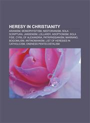 Heresy in Christianity Arianism, Monophysitism, Nestorianism, Sola scriptura, Jansenism, Lollardy, Adoptionism, Sola fide, Cyril of Alexandria,1156713471,9781156713471