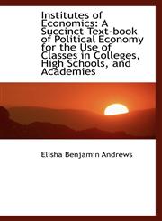 Institutes of Economics A Succinct Text-book of Political Economy for the Use of Classes in College,110371886X,9781103718863
