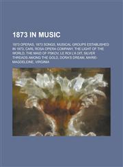 1873 in Music 1873 Operas, 1873 Songs, Musical Groups Established in 1873, Carl Rosa Opera Company, the Light of the World, the Maid,115773734X,9781157737346