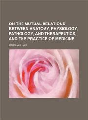 On the mutual relations between anatomy, physiology, pathology, and therapeutics, and the practice of medicine,1236557158,9781236557155