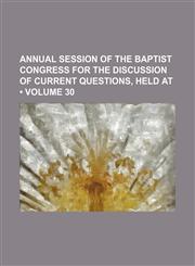 Annual Session of the Baptist Congress for the Discussion of Current Questions, Held At (Volume 30),1150060573,9781150060571