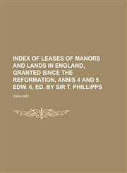 Index of Leases of Manors and Lands in England, Granted Since the Reformation, Annis 4 and 5 Edw. 6, Ed. by Sir T. Phillipps,1234130076,9781234130077