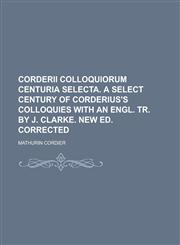 Corderii colloquiorum centuria selecta. A select century of Corderius's colloquies with an Engl. tr. by J. Clarke. New ed. corrected,1234202905,9781234202903