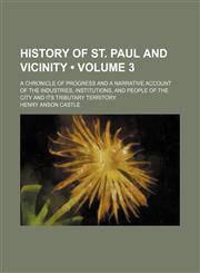 History of St. Paul and Vicinity (Volume 3 ); A Chronicle of Progress and a Narrative Account of the Industries, Institutions, and People of the City and Its Tributary Territory,1155076036,9781155076034