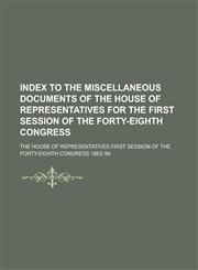 Index to the Miscellaneous Documents of the House of Representatives for the First Session of the Forty-eighth Congress,123013705X,9781230137056