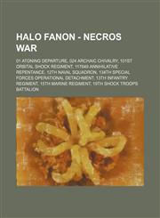 Halo Fanon - Necros War 01 Atoning Departure, 024 Archaic Chivalry, 101st Orbital Shock Regiment, 117649 Annihilative Repentance, 12th Naval Squadron, 134th Special Forces Operational Detachment, 13th Infantry Regiment, 15th Marine Regiment, 19th Shock T,1234715775,9781234715779