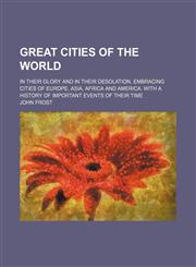 Great cities of the world; in their glory and in their desolation, embracing cities of Europe, Asia, Africa and America. With a history of important events of their time,1150920181,9781150920189