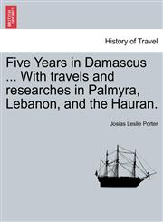 Five Years in Damascus ... With travels and researches in Palmyra, Lebanon, and the Hauran.,1241231834,9781241231835
