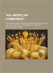 "An American Commoner"; The Life and Times of Richard Parks Bland. a Study of the Last Quarter of the Nineteenth Century,1458951898,9781458951892