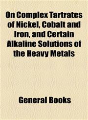 On Complex Tartrates of Nickel, Cobalt and Iron, and Certain Alkaline Solutions of the Heavy Metals,115447206X,9781154472066