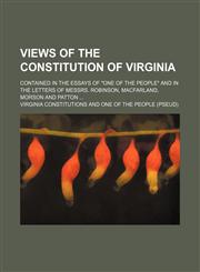 Views of the Constitution of Virginia; contained in the essays of "One of the people" and in the letters of Messrs. Robinson, Macfarland, Morson and Patton,1151483656,9781151483652