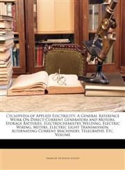 Cyclopedia of Applied Electricity A General Reference Work On Direct-Current Generators and Motors, Storage Batteries, Electrochemistry, Welding, Electric Wiring, Meters, Electric Light Transmission, Alternating-Current Machinery, Telegraphy, Etc, Volume,1146279698,9781146279697