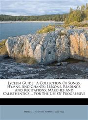 Lyceum Guide A Collection Of Songs, Hymns, And Chants; Lessons, Readings, And Recitations; Marches And Calisthentics ... For The Use Of Progressive,1247405176,9781247405179