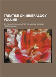 Treatise on Mineralogy; Or, the Natural History of the Mineral Kingdom Volume 1,1230403116,9781230403113
